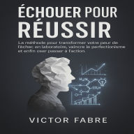 Échouer pour Réussir: La méthode pour transformer votre peur de l'échec en laboratoire, vaincre le perfectionnisme et enfin oser passer à l'action.