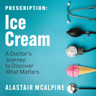 Prescription: Ice Cream: A Doctor's Journey to Discover What Matters