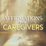 Affirmations for Caregivers: Use the Law of Attraction, Guided Meditation, and Self-Hypnosis for Manifestation, Mindfulness, and Success
