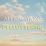 Affirmations for Decluttering: Use the Law of Attraction, Guided Meditation, and Self-Hypnosis for Manifestation, Mindfulness, and Success