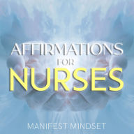 Affirmations for Nurses: Use the Law of Attraction, Guided Meditation, and Self-Hypnosis for Manifestation, Mindfulness, and Success