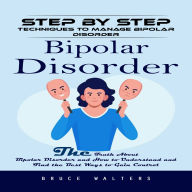Bipolar Disorder: Step by Step Techniques to Manage Bipolar Disorder (The Truth About Bipolar Disorder and How to Understand and Find the Best Ways to Gain Control)