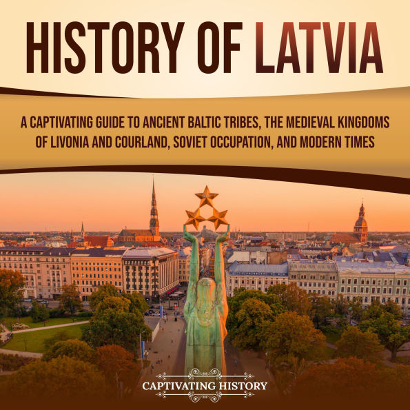 History of Latvia: A Captivating Guide to Ancient Baltic Tribes, the Medieval Kingdoms of Livonia and Courland, Soviet Occupation, and Modern Times