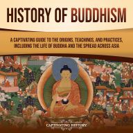History of Buddhism: A Captivating Guide to the Origins, Teachings, and Practices, Including the Life of the Buddha and How It Spread across Asia