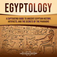 Egyptology: A Captivating Guide to Ancient Egyptian History, Artifacts, and the Secrets of the Pharaohs