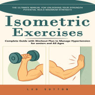 Isometric Exercises: The Ultimate Manual for Unlocking Your Strength Potential Build Maximum Strength (Complete Guide with Workout Plan to Manage Hypertension for seniors and All Ages)