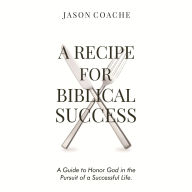A Recipe For Biblical Success: A Guide to Honor God in the Pursuit of a Successful Life