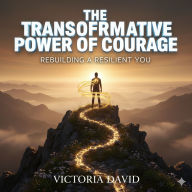 The Transformative Power of Courage: Rebuilding a Resilient You