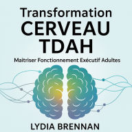 Transformation Cerveau TDAH - Maîtriser Fonctionnement Exécutif Adultes: Reprogrammation, Systèmes de Réussite et Relations Sans Lutte à Vie