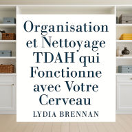 Organisation et Nettoyage TDAH qui Fonctionne avec Votre Cerveau: Transformez le Chaos en Clarté, Maîtrisez des Systèmes Simples et Récupérez Votre Paix Sans Honte ni Épuisement