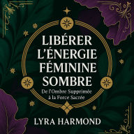Libérer l'Énergie Féminine Sombre - De l'Ombre Supprimée à la Force Sacrée: Alchimie de la Rage, Maîtrise Intuitive et Présence Magnétique Sans Culpabilité ni Excuse