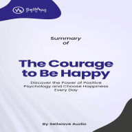 Summary of The Courage to Be Happy: Discover the Power of Positive Psychology and Choose Happiness Every Day (Abridged)