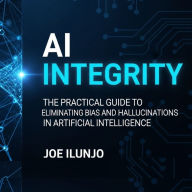 AI Integrity: The Practical Guide to Eliminating Bias and Hallucinations in Artificial Intelligence