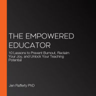 The Empowered Educator: 10 Lessons to Prevent Burnout, Reclaim Your Joy, and Unlock Your Teaching Potential