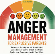 Anger Management for Explosive Parents: Practical Strategies for Moms and Dads to Stay Calm, Break the Guilt Cycle, and Reconnect with Your Kids