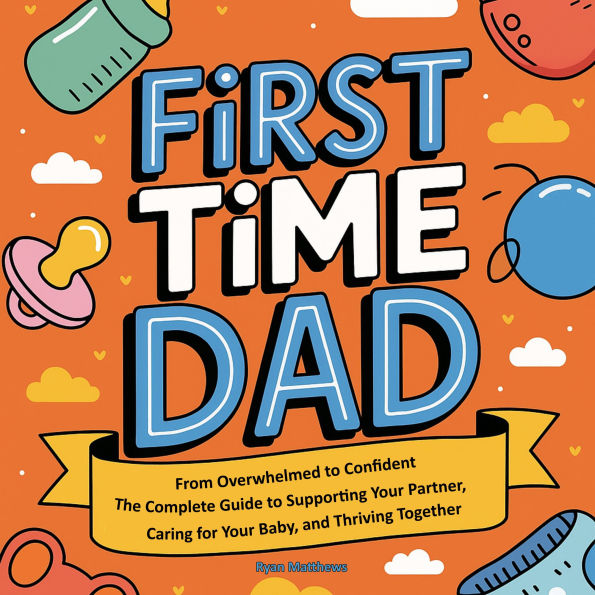 First Time Dad: From Overwhelmed to Confident - The Complete Guide to Supporting Your Partner, Caring for Your Baby, and Thriving Together