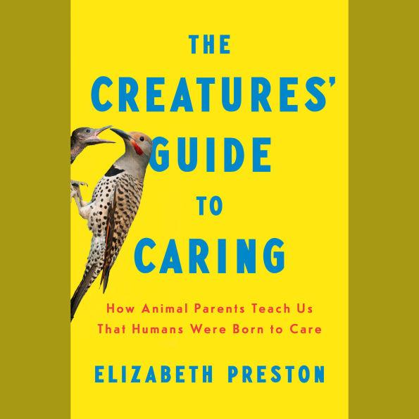 The Creatures' Guide to Caring: How Animal Parents Teach Us That Humans Were Born to Care