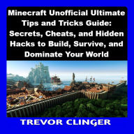 Minecraft Unofficial Ultimate Tips and Tricks Guide: Secrets, Cheats, and Hidden Hacks to Build, Survive, and Dominate Your World