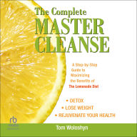 The Complete Master Cleanse: A Step-by-Step Guide to Maximizing the Benefits of The Lemonade Diet