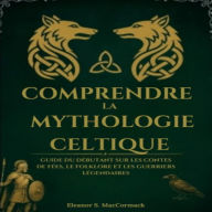 Comprendre La Mythologie Celtique: Guide Du Débutant Sur Les Contes De Fées, Le Folklore Et Les Guerriers Légendaires