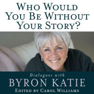 Who Would You Be Without Your Story?: Dialogues with Byron Katie