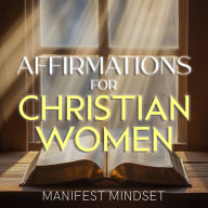 Affirmations for Christian Women: Use the Law of Attraction, Guided Meditation, and Self-Hypnosis for Manifestation, Mindfulness, and Success
