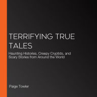 Terrifying True Tales: Haunting Histories, Creepy Cryptids, and Scary Stories from Around the World