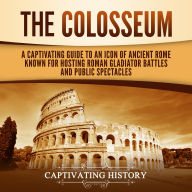 The Colosseum: A Captivating Guide to an Icon of Ancient Rome Known for Hosting Roman Gladiator Battles and Public Spectacles