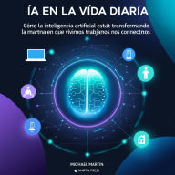 IA En La Vida Diaria: Cómo La Inteligencia Artificial Está Transformando La Forma En Que Vivimos, Trabajamos Y Nos Conectamos