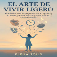 EL Arte de Vivir Ligero: EL método para despejar tu casa, tu agenda y tu mente, y hacer espacio para lo que de verdad importa.