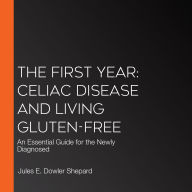 The First Year: Celiac Disease and Living Gluten-Free: An Essential Guide for the Newly Diagnosed