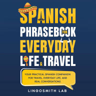 Spanish Phrasebook for Everyday Life and Travel: Your Practical Spanish Companion for Travel, Everyday Life, and Real Conversations