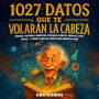 1027 Datos que te Volarán la Cabeza: Ciencia, Historia, Inventos, Idiomas, Robots, Criptos, Leyes Locas... y Todo lo Que No Sabías Que Querías Saber