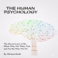 The Human Psychology: The Secret Laws of the Mind: Why We think, Feel, and Act the Way We Do.