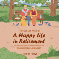 The Ultimate Guide to a Happy Life in Retirement: Stay Active and Healthy in the Best Chapter of Life, Learn New Things and Revisit Old Hobbies, Explore Your Freedom and Social Ideas