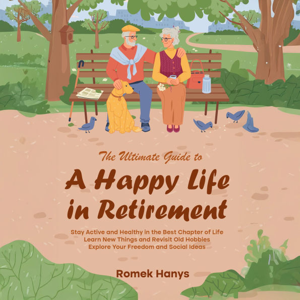 The Ultimate Guide to a Happy Life in Retirement: Stay Active and Healthy in the Best Chapter of Life, Learn New Things and Revisit Old Hobbies, Explore Your Freedom and Social Ideas