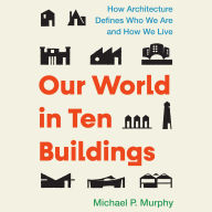 Our World in Ten Buildings: How Architecture Defines Who We Are and How We Live