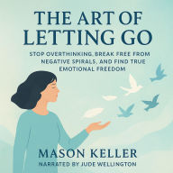 The Art of Letting Go: Stop Overthinking, Break Free from Negative Spirals, and Find True Emotional Freedom