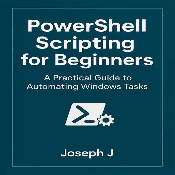 PowerShell Scripting for Beginners: A Practical Guide to Automating Windows Tasks
