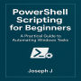 PowerShell Scripting for Beginners: A Practical Guide to Automating Windows Tasks