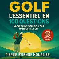 GOLF: L'essentiel en 100 questions pour débuter efficacement sa pratique du golf ou approfondir ses connaissances et stratégies de performance