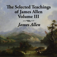The Selected Teachings of James Allen Volume III
