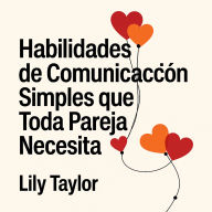 Habilidades de Comunicación Simples que Toda Pareja Necesita: Transforma las Discusiones en Comprensión, Profundiza tu Vínculo y Fortalece tu Relación sin Caminar sobre Cáscaras de Huevo