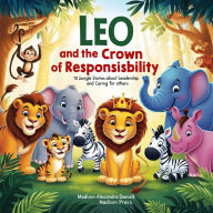 Leo the Lion and the Crown of Responsibility: 10 Jungle Stories About Leadership and Caring for Others