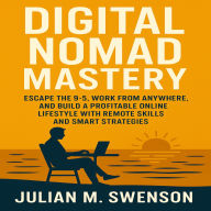 Digital Nomad Mastery: Escape the 9-5, Work from Anywhere, and Build a Profitable Online Lifestyle with Remote Skills and Smart Strategies