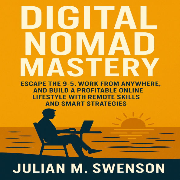 Digital Nomad Mastery: Escape the 9-5, Work from Anywhere, and Build a Profitable Online Lifestyle with Remote Skills and Smart Strategies