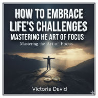How to Embrace Life's Challenges: Mastering the Art of Focus
