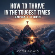 How to Thrive in the Toughest Times: From Potential to Purpose