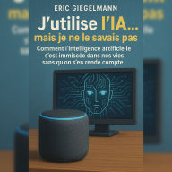 J'utilise l'IA... mais je ne le savais pas: Comment l'intelligence artificielle s'est immiscée dans nos vies sans qu'on s'en rende compte