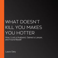 What Doesn't Kill You Makes You Hotter: How I Lost a Husband, Gained a Lawyer, and Found Myself